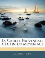 La Societe Provencale A La Fin Du Moyen di Charles De Ribbe edito da Nabu Press