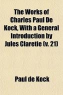 The Works Of Charles Paul De Kock, With di Paul De Kock edito da General Books