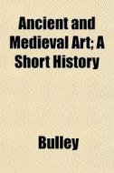 Ancient And Medieval Art; A Short Histor di Bulley edito da General Books