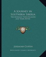 A Journey in Southern Siberia: The Mongols Their Religion and Their Myths di Jeremiah Curtin edito da Kessinger Publishing