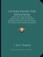 Letters-Patent for Inventions: Why They Are So Often Worthless; How to Obtain Valuable Patents; How to Avoid the Losses and Disappointments (1883) di J. MCC Perkins edito da Kessinger Publishing