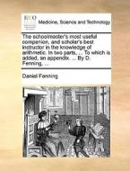 The Schoolmaster's Most Useful Companion, And Scholar's Best Instructor In The Knowledge Of Arithmetic. In Two Parts, ... To Which Is Added, An Append di Daniel Fenning edito da Gale Ecco, Print Editions