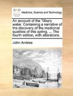 An Account Of The Tilbury Water. Containing A Narrative Of The Discovery Of The Medicinal Qualities Of This Spring, ... The Fourth Edition, With Alter di John Andree edito da Gale Ecco, Print Editions