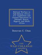 Political Warfare in Sub-Saharan Africa: U.S. Capabilities and Chinese Operations in Ethiopia, Kenya, Nigeria, and South di Donovan C. Chau edito da WAR COLLEGE SERIES