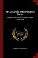 The Subaltern Officer and His Duties: Or a Practical Guide to the Junior Officers of the Army di Edward William Sandys edito da CHIZINE PUBN