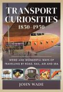Transport Curiosities, 1850-1950: Weird and Wonderful Ways of Travelling by Road, Rail, Air and Sea di John Wade edito da PEN & SWORD TRANSPORT