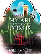 My Art Is Where the Ohm Is di William Webb edito da AUTHORHOUSE
