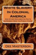 White Slavery in Colonial America: And Other Documented Facts Supressed from the Public Know! di Dee Masterson edito da Createspace