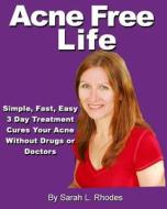 Acne Free Life: Simple, Fast, Easy 3-Day Acne Treatment Guarantees an Acne Free Life di Sarah L. Rhodes edito da Createspace