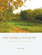 Ten Acres of Wildlife: Flora and Fauna Alberta, Canada di Janis Watt edito da FRIESENPR