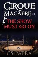 Cirque Macabre #1: The Show Must Go on di C. S. Patra edito da Createspace