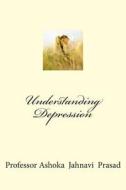 Understanding Depression di Ashoka Jahnavi Prasad, Dr Ashoka Jahnavi Prasad edito da Createspace