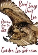 Bird Songs Don't Lie: Writings from the Rez di Gordon Lee Johnson edito da HEYDAY BOOKS