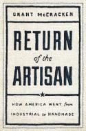 Return of the Artisan: How America Went from Industrial to Handmade and You Can Too di Grant McCracken edito da TILLER PR