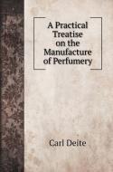 A Practical Treatise on the Manufacture of Perfumery di Carl Deite edito da Book on Demand Ltd.