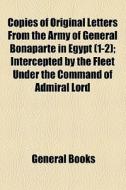 Copies Of Original Letters From The Army Of General Bonaparte In Egypt (1-2); Intercepted By The Fleet Under The Command Of Admiral Lord di Unknown Author, Books Group edito da General Books Llc