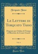 Le Lettere Di Torquato Tasso, Vol. 4: Disposte Per Ordine Di Tempo Ed Illustrate Da Cesare Guasti (Classic Reprint) di Torquato Tasso edito da Forgotten Books