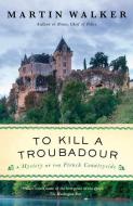 To Kill a Troubadour: A Bruno, Chief of Police Novel di Martin Walker edito da VINTAGE