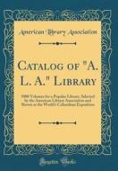 Catalog of A. L. A. Library: 5000 Volumes for a Popular Library, Selected by the American Library Association and Shown at the World's Columbian Ex di American Library Association edito da Forgotten Books