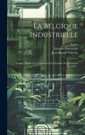La Belgique Industrielle: Compte Rendu De L'exposition Des Produits De L'industrie En 1835... di Gressin-Dumoulin edito da LEGARE STREET PR