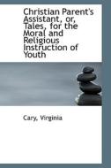 Christian Parent's Assistant, Or, Tales, For The Moral And Religious Instruction Of Youth di Cary Virginia edito da Bibliolife