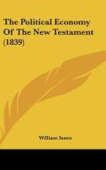 The Political Economy of the New Testament (1839) di William Innes edito da Kessinger Publishing
