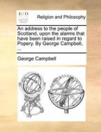 An Address To The People Of Scotland, Upon The Alarms That Have Been Raised In Regard To Popery. By George Campbell, di George Campbell edito da Gale Ecco, Print Editions