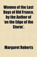 Women Of The Last Days Of Old France, By di Margaret Roberts edito da General Books