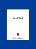 Astral Work di C. W. Leadbeater edito da Kessinger Publishing