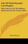 Life of Field-Marshal Lord Raglan: With a Review of the Military Operations in the Crimea (1855) di Ward Lock & Co Ltd, Ward and Lock, Ward Lock &. Co Ltd edito da Kessinger Publishing