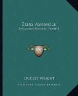 Elias Ashmole: England's Masonic Pioneer di Dudley Wright edito da Kessinger Publishing