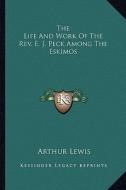 The Life and Work of the REV. E. J. Peck Among the Eskimos the Life and Work of the REV. E. J. Peck Among the Eskimos di Arthur Lewis edito da Kessinger Publishing