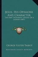 Jesus, His Opinions and Character: The New Testament Studies of a Layman (1887) the New Testament Studies of a Layman (1887) di George Foster Talbot edito da Kessinger Publishing