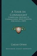 A Tour in Connaught: Comprising Sketches of Clonmacnoise, Joyce Country, and Achill (1839) di Caesar Otway edito da Kessinger Publishing