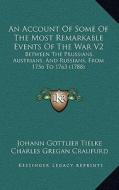 An Account of Some of the Most Remarkable Events of the War V2: Between the Prussians, Austrians, and Russians, from 1756 to 1763 (1788) di Johann Gottlieb Tielke edito da Kessinger Publishing