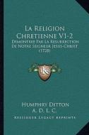 La Religion Chretienne V1-2: Demontree Par La Resurrection de Notre Seigneur Jesus-Christ (1728) di Humphry Ditton edito da Kessinger Publishing