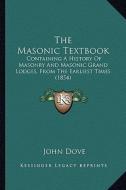 The Masonic Textbook: Containing a History of Masonry and Masonic Grand Lodges, from the Earliest Times (1854) di John Dove edito da Kessinger Publishing
