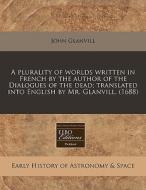 A Plurality Of Worlds Written In French By The Author Of The Dialogues Of The Dead; Translated Into English By Mr. Glanvill. (1688) di John Glanvill edito da Eebo Editions, Proquest