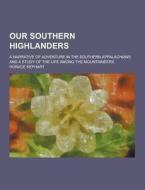 Our Southern Highlanders; A Narrative Of Adventure In The Southern Appalachians And A Study Of The Life Among The Mountaineers di Horace Kephart edito da Theclassics.us