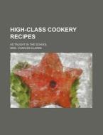 High-Class Cookery Recipes; As Taught in the School di Mrs Charles Clarke edito da Rarebooksclub.com