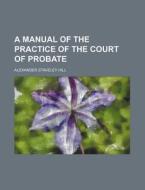 A Manual of the Practice of the Court of Probate di Alexander Staveley Hill edito da Rarebooksclub.com