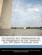 The Results Act: Observations On The Department Of The Treasury\'s July 1997 Draft Strategic Plan edito da Bibliogov