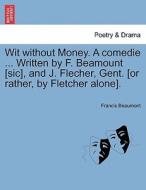Wit without Money. A comedie ... Written by F. Beamount [sic], and J. Flecher, Gent. [or rather, by Fletcher alone]. di Francis Beaumont edito da British Library, Historical Print Editions