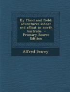 By Flood and Field; Adventures Ashore and Afloat in North Australia di Alfred Searcy edito da Nabu Press
