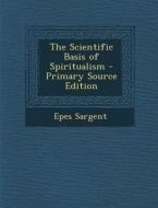 The Scientific Basis of Spiritualism di Epes Sargent edito da Nabu Press