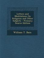 Letters and Meditations on Religious and Other Subjects - Primary Source Edition di William T. Bain edito da Nabu Press