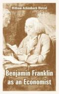 Benjamin Franklin As An Economist di William Achenbach Wetzel edito da University Press Of The Pacific