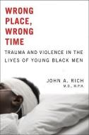 Wrong Place, Wrong Time - Trauma and Violence in the Lives of Young Black Men di John A. Rich edito da Johns Hopkins University Press
