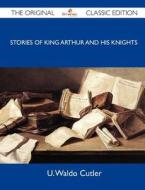 Stories Of King Arthur And His Knights - The Original Classic Edition di U Waldo Cutler edito da Emereo Classics