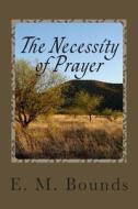 The Necessity of Prayer di Edward M. Bounds, E. M. Bounds edito da Createspace